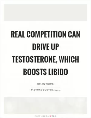 Real competition can drive up testosterone, which boosts libido Picture Quote #1