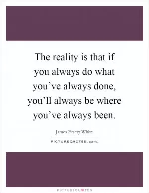 The reality is that if you always do what you’ve always done, you’ll always be where you’ve always been Picture Quote #1