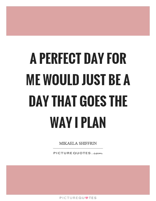A perfect day for me would just be a day that goes the way I plan Picture Quote #1