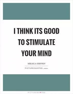I think its good to stimulate your mind Picture Quote #1