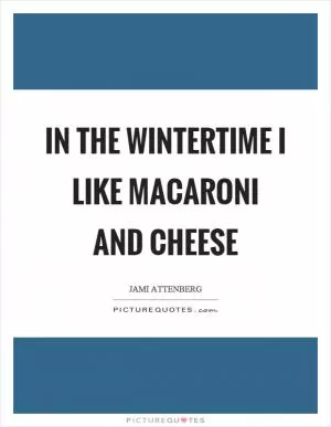 In the wintertime I like macaroni and cheese Picture Quote #1