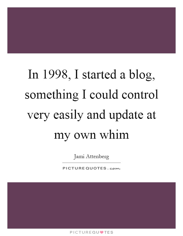 In 1998, I started a blog, something I could control very easily and update at my own whim Picture Quote #1