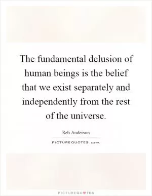 The fundamental delusion of human beings is the belief that we exist separately and independently from the rest of the universe Picture Quote #1