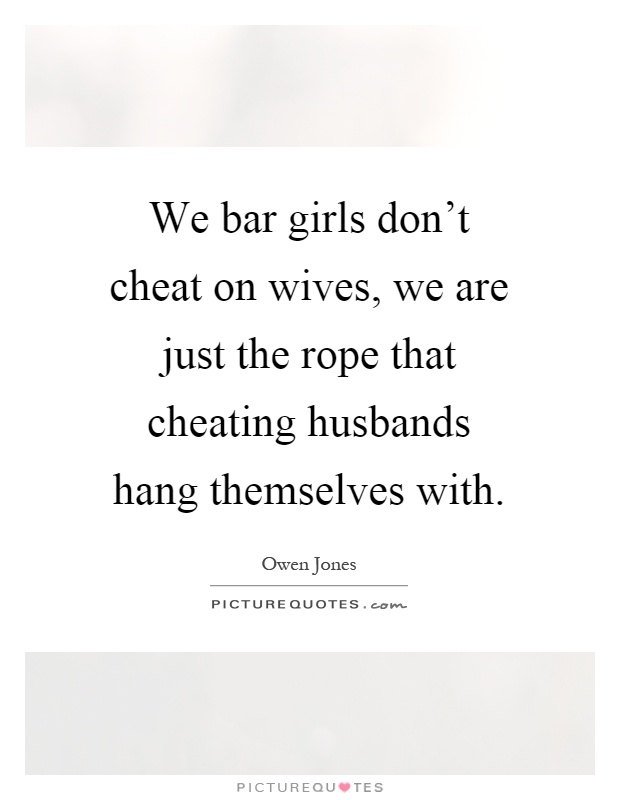 We bar girls don't cheat on wives, we are just the rope that cheating husbands hang themselves with Picture Quote #1