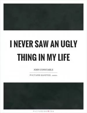 I never saw an ugly thing in my life Picture Quote #1