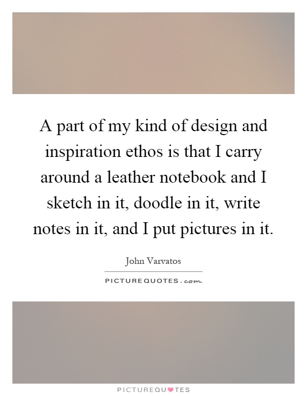A part of my kind of design and inspiration ethos is that I carry around a leather notebook and I sketch in it, doodle in it, write notes in it, and I put pictures in it Picture Quote #1