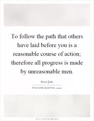 To follow the path that others have laid before you is a reasonable course of action; therefore all progress is made by unreasonable men Picture Quote #1