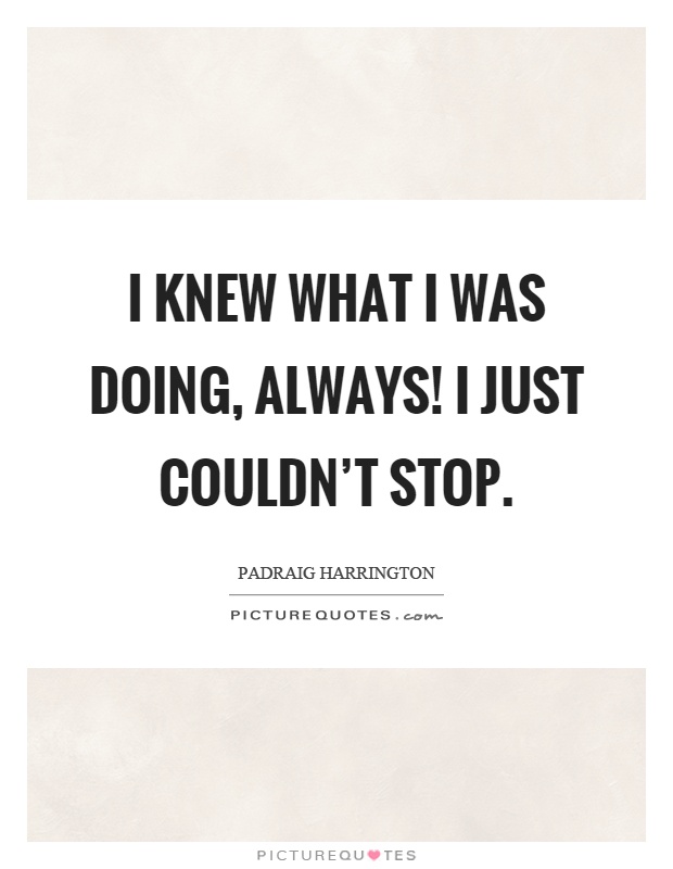 I knew what I was doing, always! I just couldn't stop Picture Quote #1