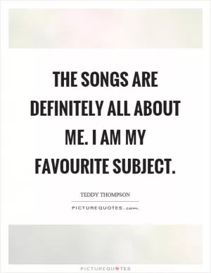The songs are definitely all about me. I am my favourite subject Picture Quote #1