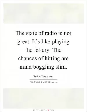 The state of radio is not great. It’s like playing the lottery. The chances of hitting are mind boggling slim Picture Quote #1