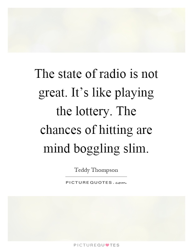 The state of radio is not great. It's like playing the lottery. The chances of hitting are mind boggling slim Picture Quote #1