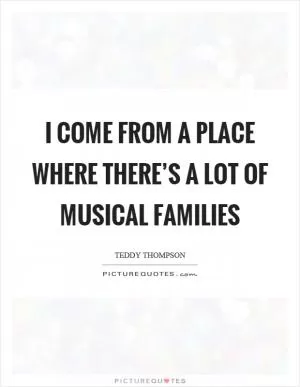 I come from a place where there’s a lot of musical families Picture Quote #1