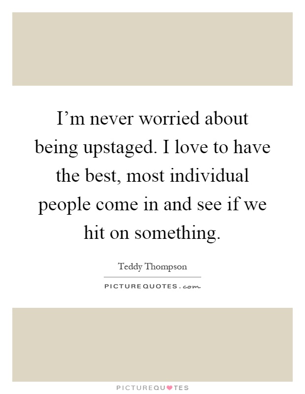 I'm never worried about being upstaged. I love to have the best, most individual people come in and see if we hit on something Picture Quote #1