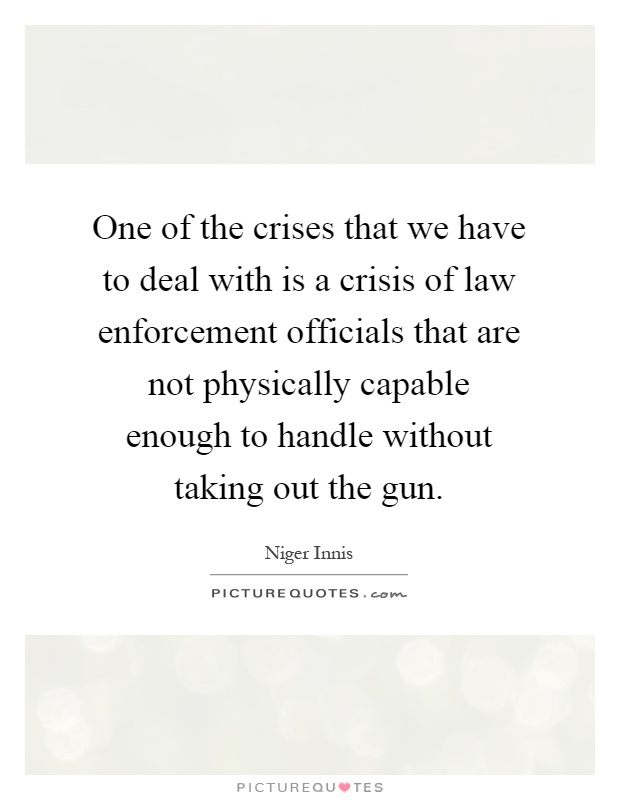 One of the crises that we have to deal with is a crisis of law enforcement officials that are not physically capable enough to handle without taking out the gun Picture Quote #1