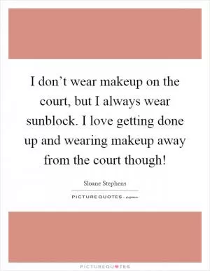 I don’t wear makeup on the court, but I always wear sunblock. I love getting done up and wearing makeup away from the court though! Picture Quote #1