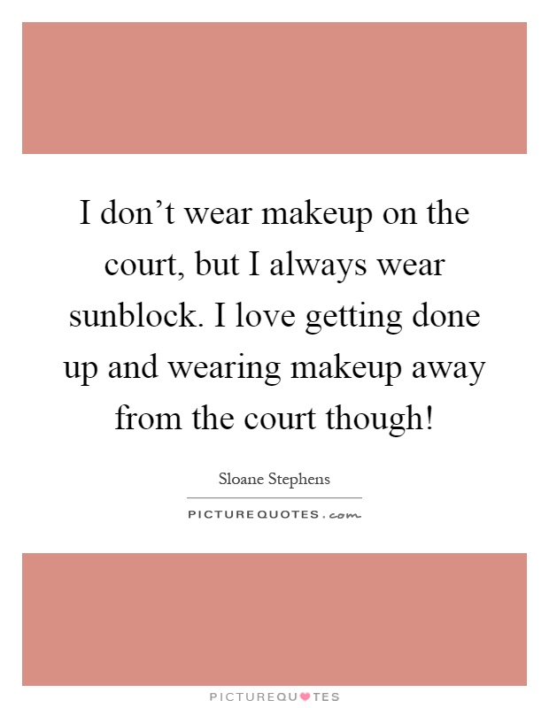 I don't wear makeup on the court, but I always wear sunblock. I love getting done up and wearing makeup away from the court though! Picture Quote #1