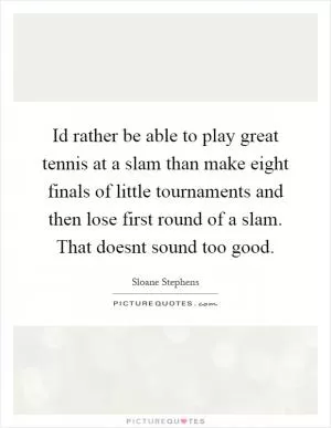 Id rather be able to play great tennis at a slam than make eight finals of little tournaments and then lose first round of a slam. That doesnt sound too good Picture Quote #1