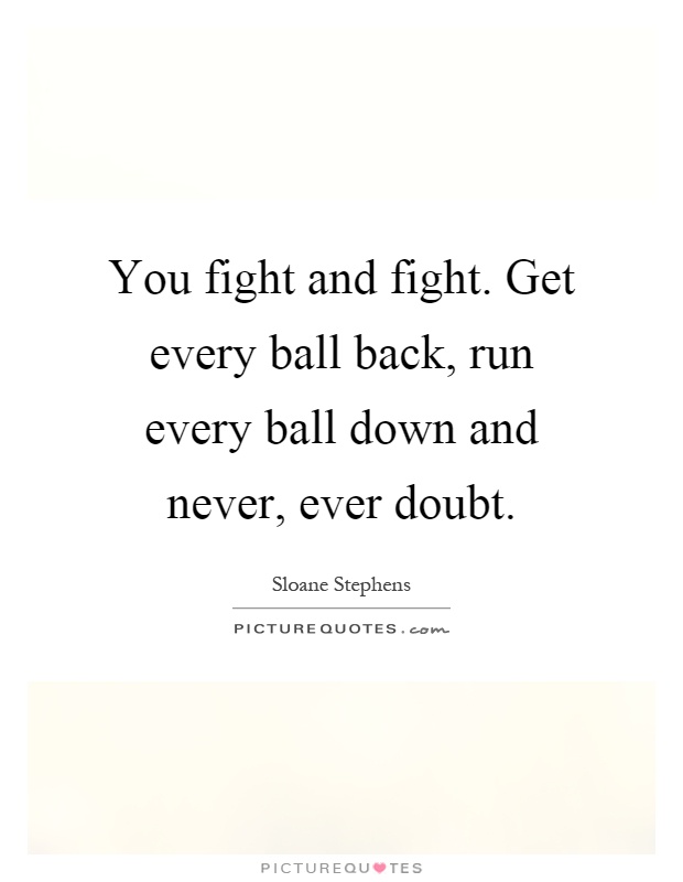 You fight and fight. Get every ball back, run every ball down and never, ever doubt Picture Quote #1
