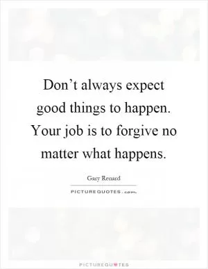 Don’t always expect good things to happen. Your job is to forgive no matter what happens Picture Quote #1