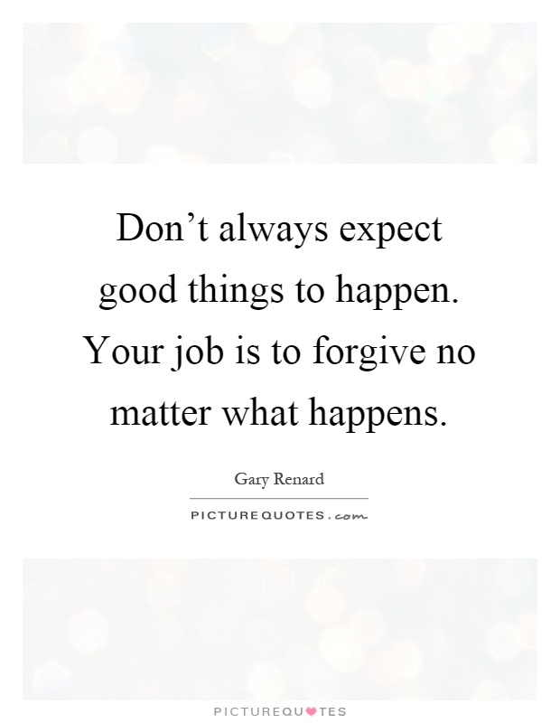 Don't always expect good things to happen. Your job is to forgive no matter what happens Picture Quote #1