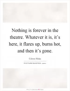 Nothing is forever in the theatre. Whatever it is, it’s here, it flares up, burns hot, and then it’s gone Picture Quote #1