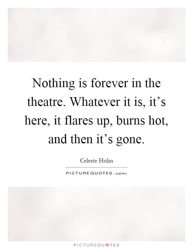 Nothing is forever in the theatre. Whatever it is, it's here, it flares up, burns hot, and then it's gone Picture Quote #1
