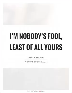 I’m nobody’s fool, least of all yours Picture Quote #1