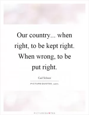 Our country... when right, to be kept right. When wrong, to be put right Picture Quote #1