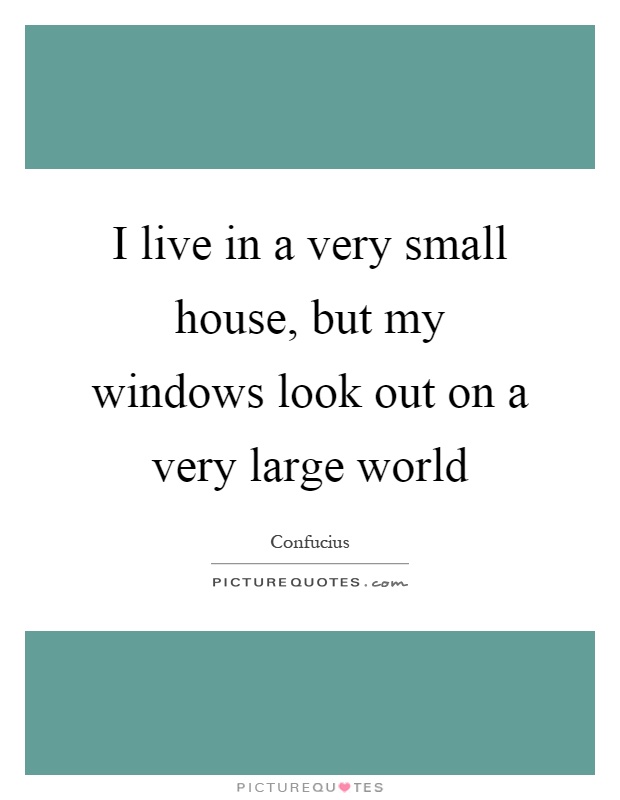 I live in a very small house, but my windows look out on a very large world Picture Quote #1