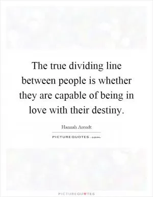 The true dividing line between people is whether they are capable of being in love with their destiny Picture Quote #1