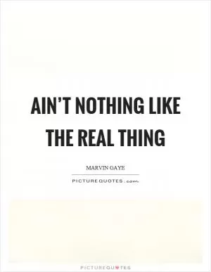 Ain’t nothing like the real thing Picture Quote #1