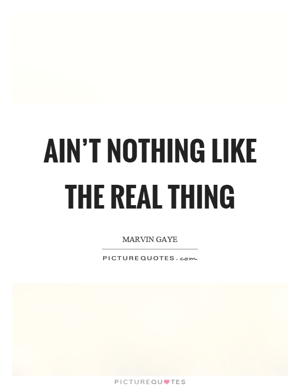 Ain't nothing like the real thing Picture Quote #1
