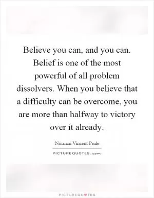 Believe you can, and you can. Belief is one of the most powerful of all problem dissolvers. When you believe that a difficulty can be overcome, you are more than halfway to victory over it already Picture Quote #1