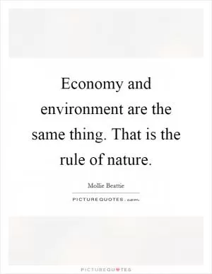 Economy and environment are the same thing. That is the rule of nature Picture Quote #1