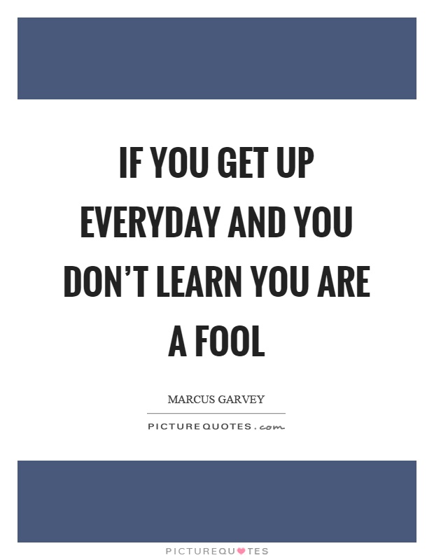 If you get up everyday and you don't learn you are a fool Picture Quote #1