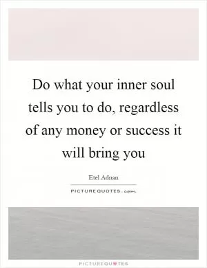 Do what your inner soul tells you to do, regardless of any money or success it will bring you Picture Quote #1