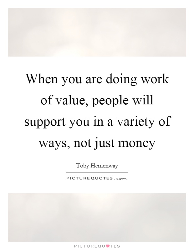 When you are doing work of value, people will support you in a variety of ways, not just money Picture Quote #1