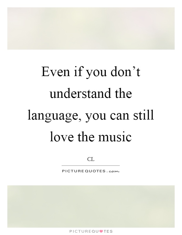 Even if you don't understand the language, you can still love the music Picture Quote #1