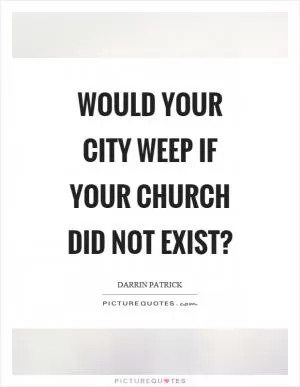Would your city weep if your church did not exist? Picture Quote #1