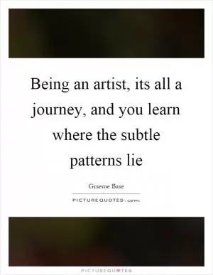 Being an artist, its all a journey, and you learn where the subtle patterns lie Picture Quote #1
