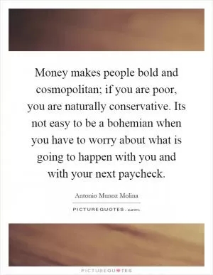 Money makes people bold and cosmopolitan; if you are poor, you are naturally conservative. Its not easy to be a bohemian when you have to worry about what is going to happen with you and with your next paycheck Picture Quote #1