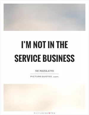 I’m not in the service business Picture Quote #1