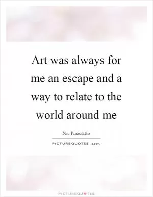 Art was always for me an escape and a way to relate to the world around me Picture Quote #1