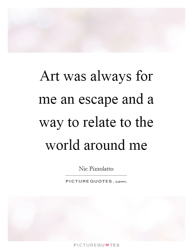 Art was always for me an escape and a way to relate to the world around me Picture Quote #1