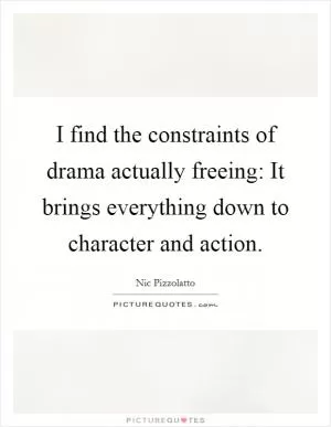 I find the constraints of drama actually freeing: It brings everything down to character and action Picture Quote #1