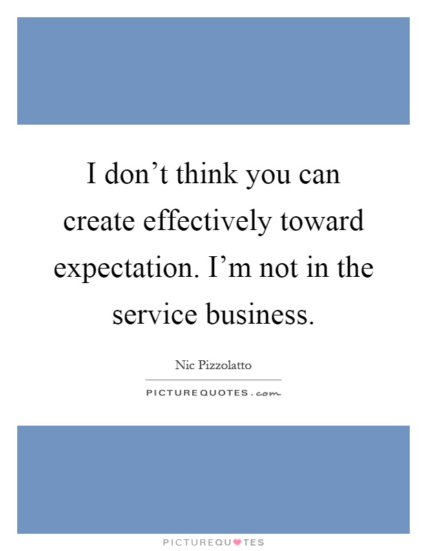 I don't think you can create effectively toward expectation. I'm not in the service business Picture Quote #1