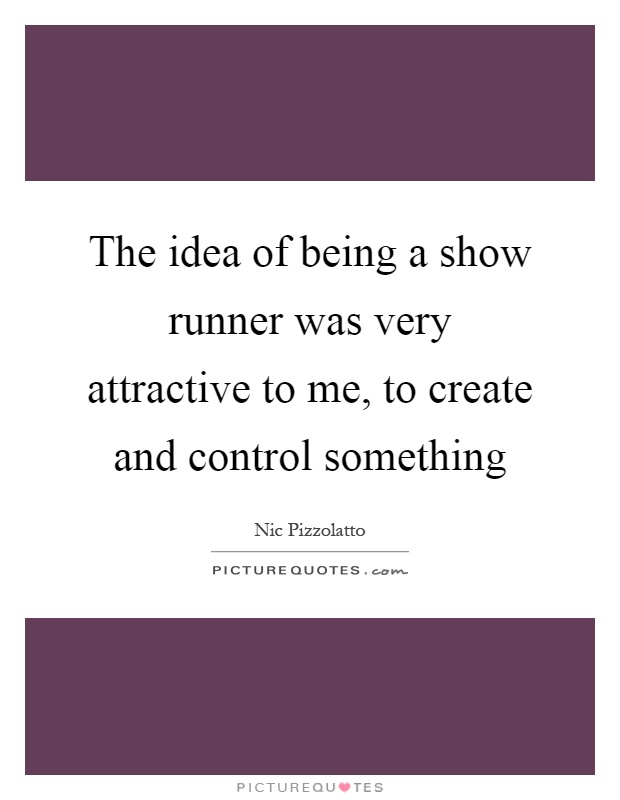 The idea of being a show runner was very attractive to me, to create and control something Picture Quote #1