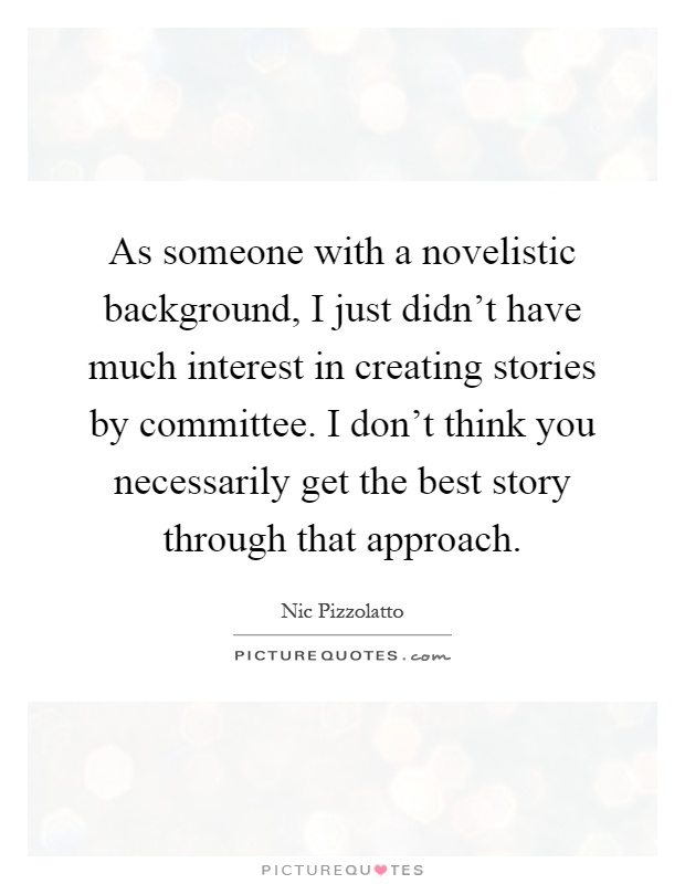 As someone with a novelistic background, I just didn't have much interest in creating stories by committee. I don't think you necessarily get the best story through that approach Picture Quote #1