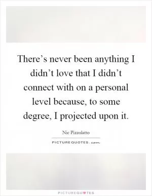 There’s never been anything I didn’t love that I didn’t connect with on a personal level because, to some degree, I projected upon it Picture Quote #1