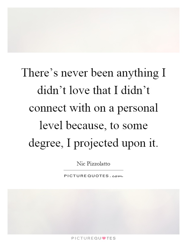 There's never been anything I didn't love that I didn't connect with on a personal level because, to some degree, I projected upon it Picture Quote #1